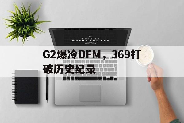 开云APP-关于G2爆冷DFM，369打破历史纪录的信息